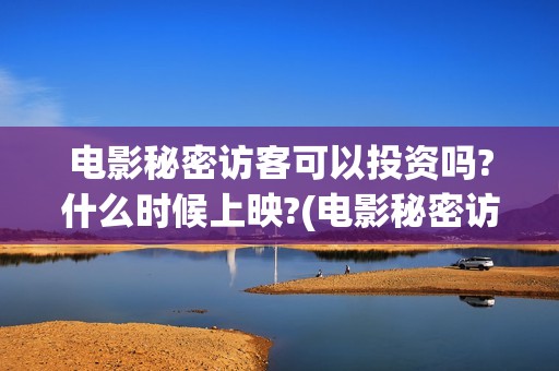 电影秘密访客可以投资吗?什么时候上映?(电影秘密访客可以投屏吗)