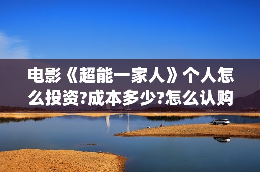 电影《超能一家人》个人怎么投资?成本多少?怎么认购?(超能一家无删减)