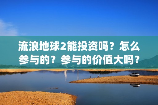 流浪地球2能投资吗？怎么参与的？参与的价值大吗？(流浪地球2投资商)