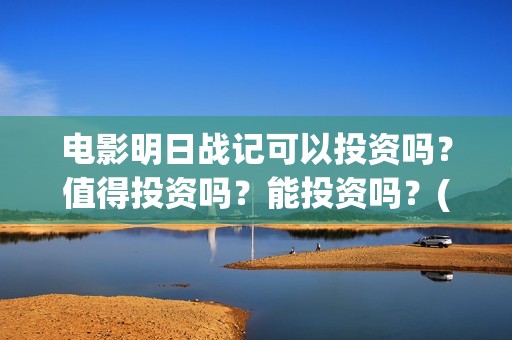 电影明日战记可以投资吗？值得投资吗？能投资吗？(明日战记宣传片)