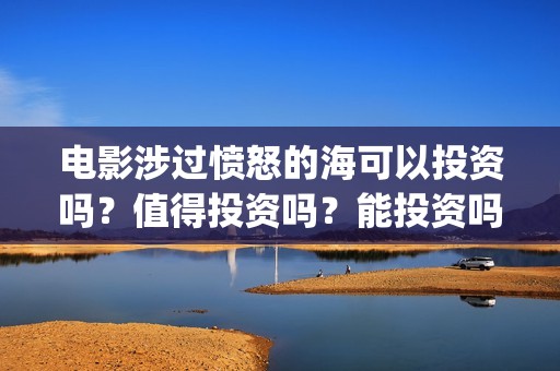 电影涉过愤怒的海可以投资吗？值得投资吗？能投资吗？(电影涉过愤怒的海故事原型)