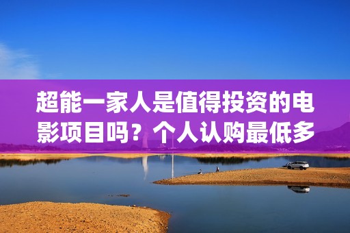 超能一家人是值得投资的电影项目吗？个人认购最低多少？如何参与(超能一家人2021年)