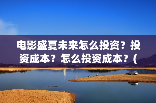 电影盛夏未来怎么投资？投资成本？怎么投资成本？(电影 盛夏未来)