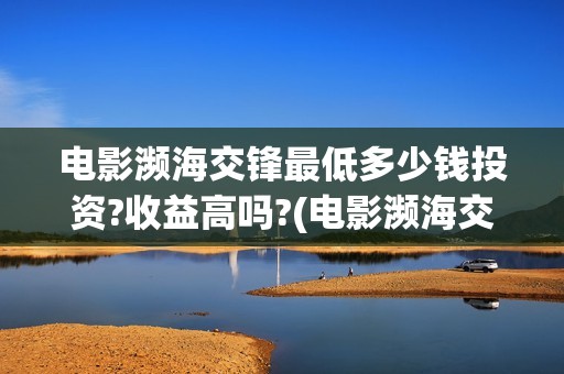 电影濒海交锋最低多少钱投资?收益高吗?(电影濒海交锋什么时候上映)
