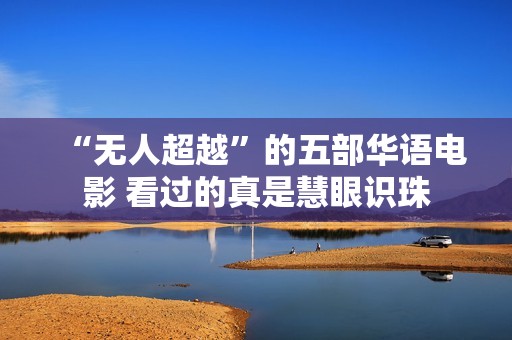 “无人超越”的五部华语电影 看过的真是慧眼识珠