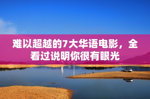 难以超越的7大华语电影，全看过说明你很有眼光