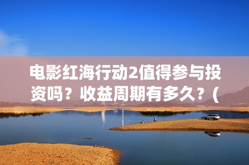 电影红海行动2值得参与投资吗？收益周期有多久？(电影红海行动2018)