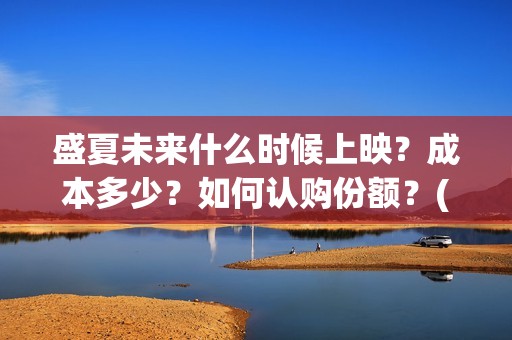 盛夏未来什么时候上映？成本多少？如何认购份额？(盛夏未来多长时间)