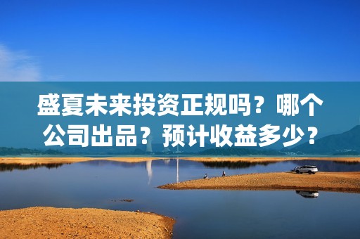盛夏未来投资正规吗？哪个公司出品？预计收益多少？(盛夏未来能投吗)