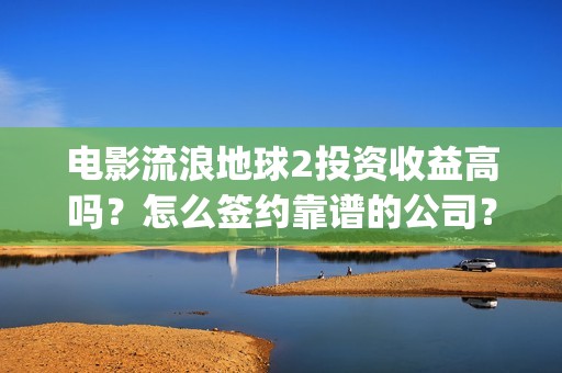 电影流浪地球2投资收益高吗？怎么签约靠谱的公司？(电影流浪地球2完整版)