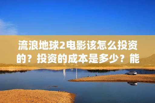 流浪地球2电影该怎么投资的？投资的成本是多少？能赚钱吗？(流浪地球2电影票房累计多少亿)