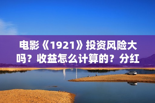 电影《1921》投资风险大吗？收益怎么计算的？分红周期多久？(1921电影版)