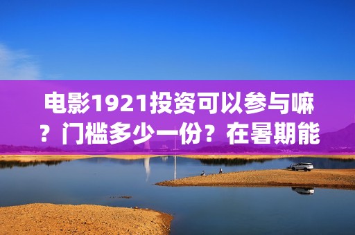 电影1921投资可以参与嘛？门槛多少一份？在暑期能上映多久？(投资电影1921亏本吗)