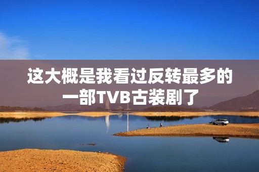 这大概是我看过反转最多的一部TVB古装剧了