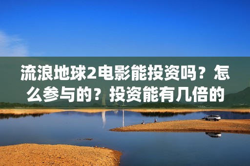 流浪地球2电影能投资吗？怎么参与的？投资能有几倍的收益(流浪地球2电影下载)