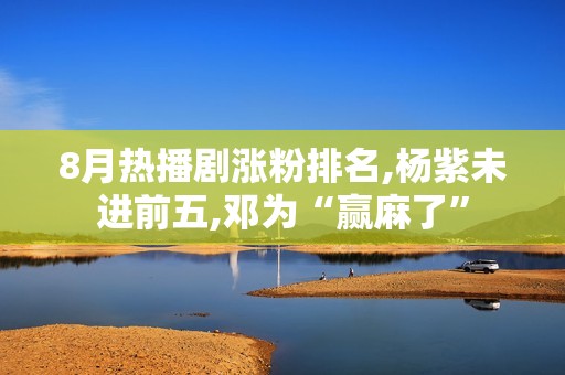 8月热播剧涨粉排名,杨紫未进前五,邓为“赢麻了”