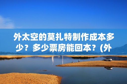 外太空的莫扎特制作成本多少？多少票房能回本？(外太空的莫扎特 电影)