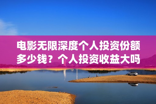 电影无限深度个人投资份额多少钱？个人投资收益大吗？(无限深度电影啥时候上映)
