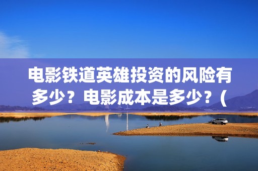 电影铁道英雄投资的风险有多少？电影成本是多少？(铁道英雄电影预告)