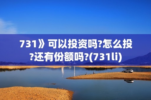 731》可以投资吗?怎么投?还有份额吗?(731li)