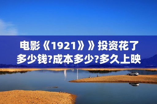 电影《1921》》投资花了多少钱?成本多少?多久上映?(电影1921演员名单)
