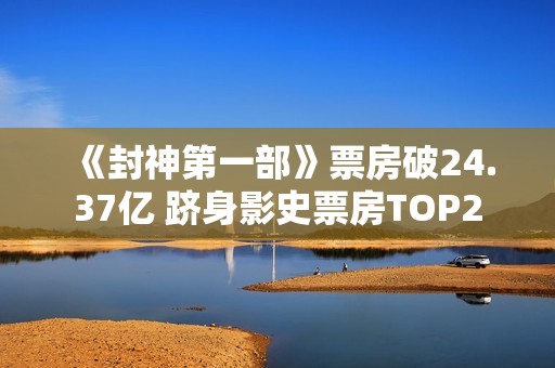 《封神第一部》票房破24.37亿 跻身影史票房TOP2