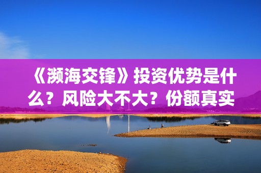 《濒海交锋》投资优势是什么？风险大不大？份额真实吗？(濒海交锋能投吗)