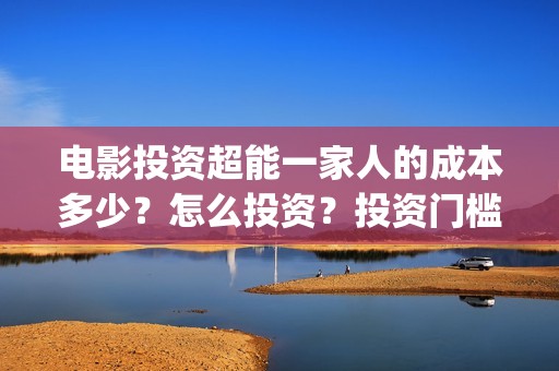 电影投资超能一家人的成本多少？怎么投资？投资门槛多少(超能投资集团有限公司官网)