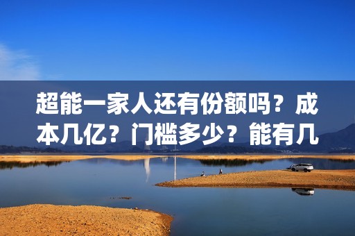 超能一家人还有份额吗？成本几亿？门槛多少？能有几倍收益？(超能一家人2021年)