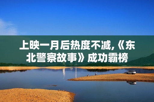 上映一月后热度不减,《东北警察故事》成功霸榜