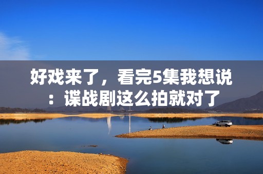 好戏来了，看完5集我想说：谍战剧这么拍就对了