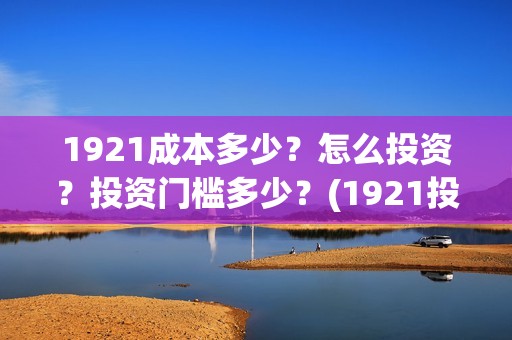1921成本多少？怎么投资？投资门槛多少？(1921投资赚钱吗)