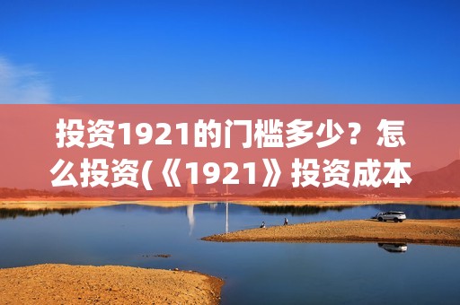 投资1921的门槛多少？怎么投资(《1921》投资成本)