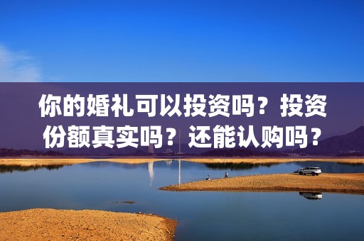 你的婚礼可以投资吗？投资份额真实吗？还能认购吗？(你的婚礼可以和对象去看吗)