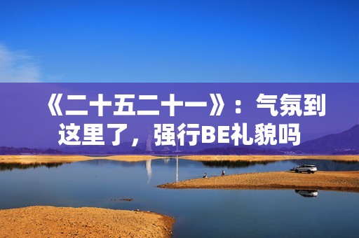 《二十五二十一》：气氛到这里了，强行BE礼貌吗