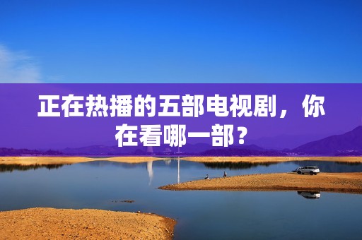 正在热播的五部电视剧，你在看哪一部？