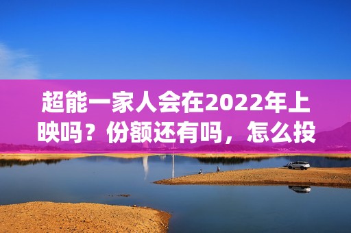 超能一家人会在2022年上映吗？份额还有吗，怎么投资？(超能一家人在线观看完整免费观看国语)