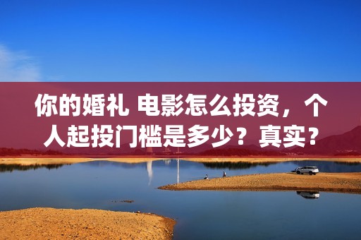 你的婚礼 电影怎么投资，个人起投门槛是多少？真实？(你的婚礼电影免费观看)
