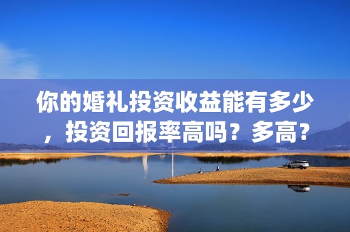 你的婚礼投资收益能有多少，投资回报率高吗？多高？(你的婚礼付费)