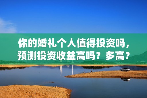 你的婚礼个人值得投资吗，预测投资收益高吗？多高？(你的婚礼热门评论)