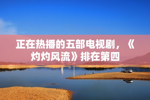 正在热播的五部电视剧，《灼灼风流》排在第四