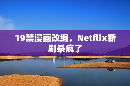 19禁漫画改编，Netflix新剧杀疯了