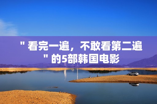 ＂看完一遍，不敢看第二遍＂的5部韩国电影
