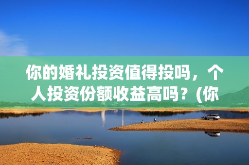 你的婚礼投资值得投吗，个人投资份额收益高吗？(你的婚礼投资成本)