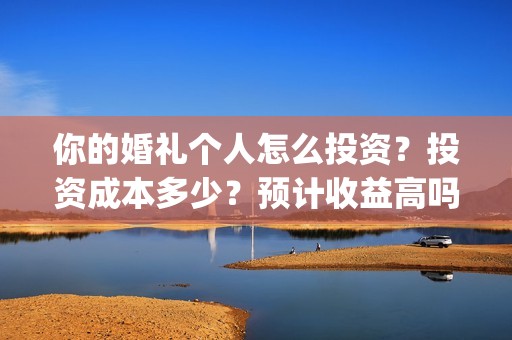 你的婚礼个人怎么投资？投资成本多少？预计收益高吗？(你的婚礼怎么写)
