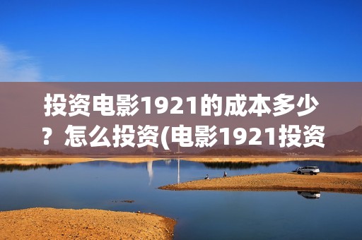 投资电影1921的成本多少？怎么投资(电影1921投资方有哪些上市公司)