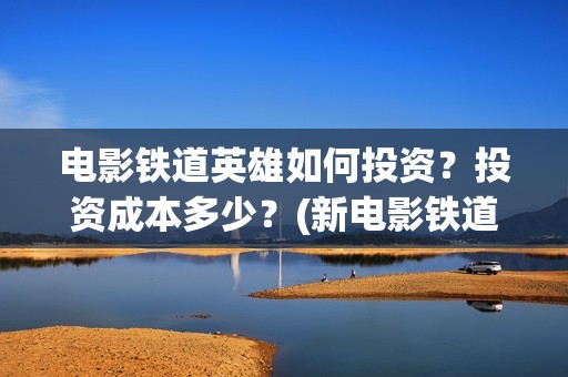 电影铁道英雄如何投资？投资成本多少？(新电影铁道英雄)