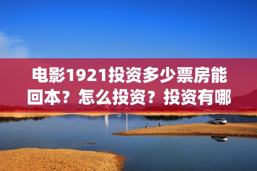 电影1921投资多少票房能回本？怎么投资？投资有哪些优势？(1921电影总投资)
