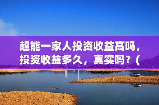 超能一家人投资收益高吗，投资收益多久，真实吗？(超能一家人总投资)