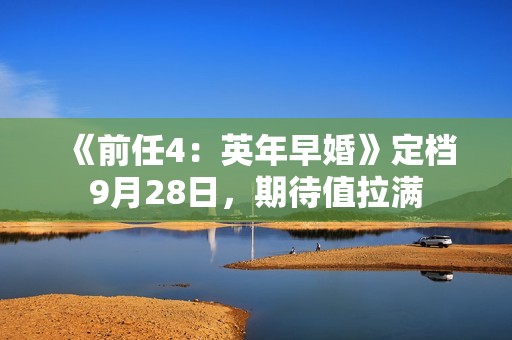 《前任4：英年早婚》定档9月28日，期待值拉满